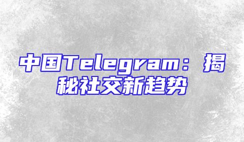 中国Telegram：揭秘社交新趋势