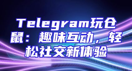 Telegram玩仓鼠：趣味互动，轻松社交新体验