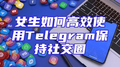 女生如何高效使用Telegram保持社交圈
