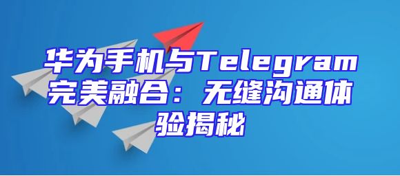 华为手机与Telegram完美融合：无缝沟通体验揭秘
