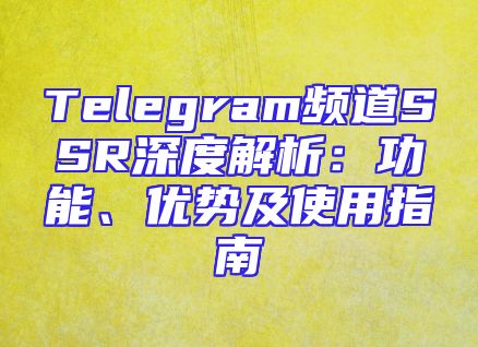 Telegram频道SSR深度解析：功能、优势及使用指南