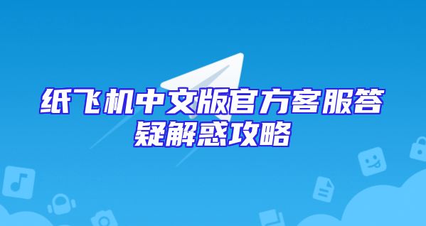 纸飞机中文版官方客服答疑解惑攻略