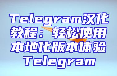 Telegram汉化教程：轻松使用本地化版本体验Telegram