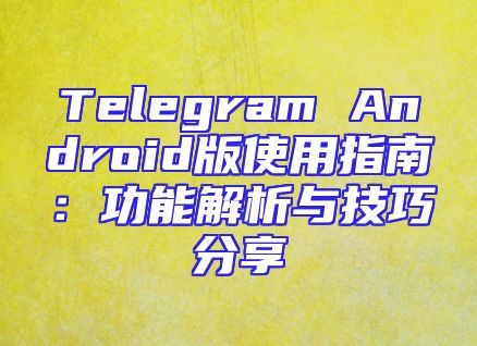 Telegram Android版使用指南：功能解析与技巧分享