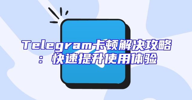 Telegram卡顿解决攻略：快速提升使用体验
