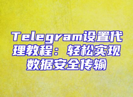 Telegram设置代理教程：轻松实现数据安全传输