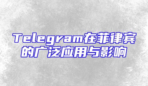 Telegram在菲律宾的广泛应用与影响