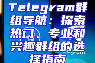 Telegram群组导航：探索热门、专业和兴趣群组的选择指南