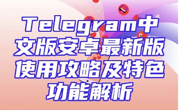 Telegram中文版安卓最新版使用攻略及特色功能解析