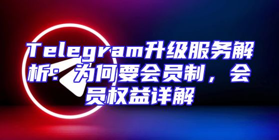 Telegram升级服务解析：为何要会员制，会员权益详解
