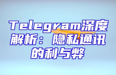 Telegram深度解析：隐私通讯的利与弊