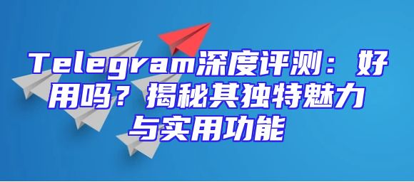 Telegram深度评测：好用吗？揭秘其独特魅力与实用功能