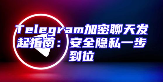 Telegram加密聊天发起指南：安全隐私一步到位