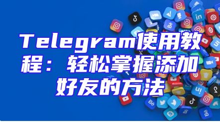 Telegram使用教程：轻松掌握添加好友的方法