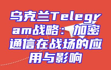 乌克兰Telegram战略：加密通信在战场的应用与影响