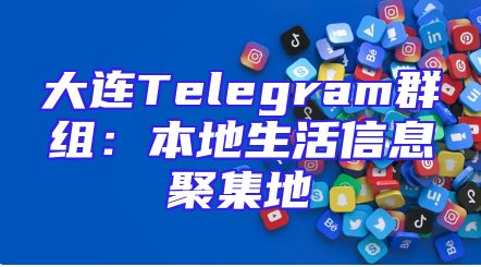 大连Telegram群组：本地生活信息聚集地