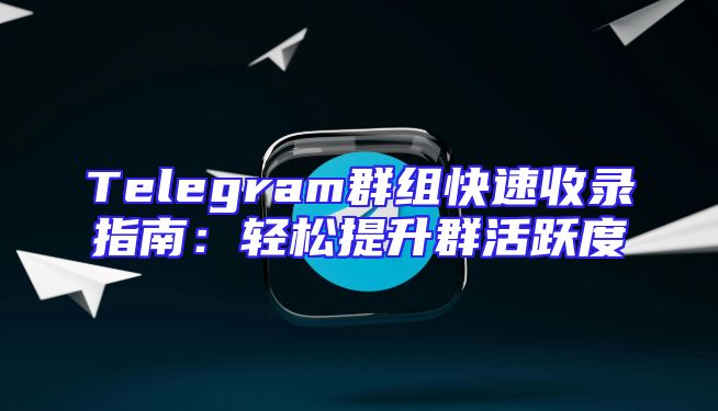 Telegram群组快速收录指南：轻松提升群活跃度