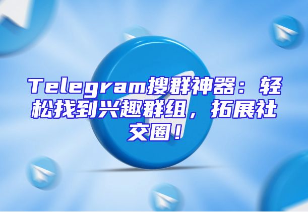 Telegram搜群神器：轻松找到兴趣群组，拓展社交圈！