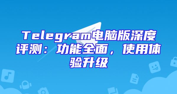 Telegram电脑版深度评测：功能全面，使用体验升级
