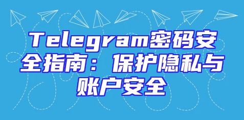 Telegram密码安全指南：保护隐私与账户安全