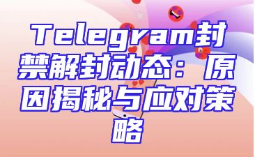 Telegram封禁解封动态：原因揭秘与应对策略