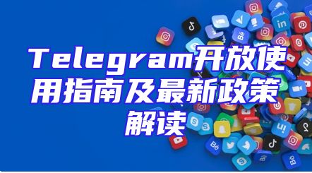 Telegram开放使用指南及最新政策解读