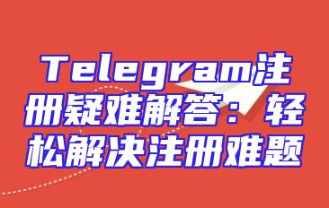 Telegram注册疑难解答：轻松解决注册难题