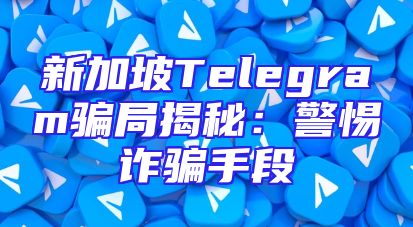 新加坡Telegram骗局揭秘：警惕诈骗手段