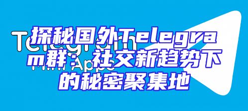 探秘国外Telegram群：社交新趋势下的秘密聚集地