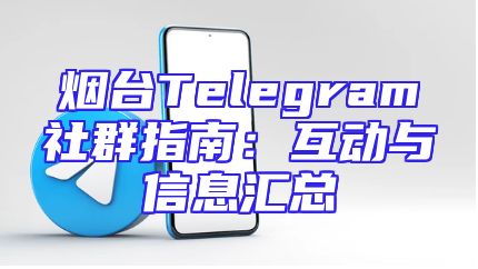 烟台Telegram社群指南：互动与信息汇总
