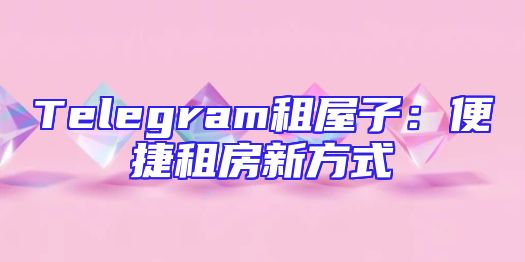 Telegram租屋子：便捷租房新方式