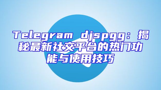 Telegram djspgg：揭秘最新社交平台的热门功能与使用技巧