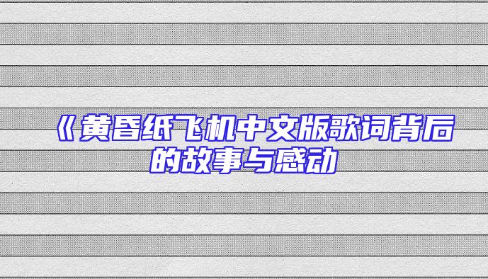《黄昏纸飞机中文版歌词背后的故事与感动