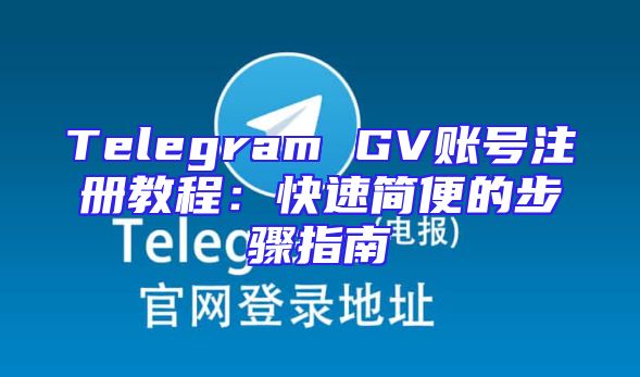 Telegram GV账号注册教程：快速简便的步骤指南