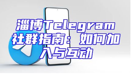 淄博Telegram社群指南：如何加入与互动