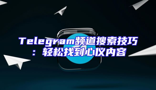 Telegram频道搜索技巧：轻松找到心仪内容
