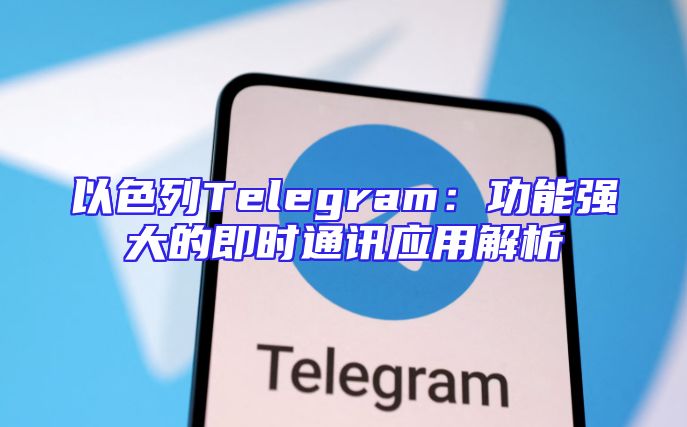 以色列Telegram：功能强大的即时通讯应用解析