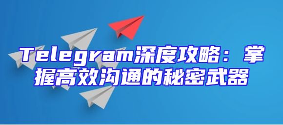 Telegram深度攻略：掌握高效沟通的秘密武器