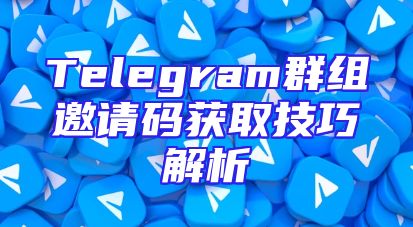 Telegram群组邀请码获取技巧解析