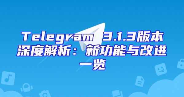 Telegram 3.1.3版本深度解析：新功能与改进一览