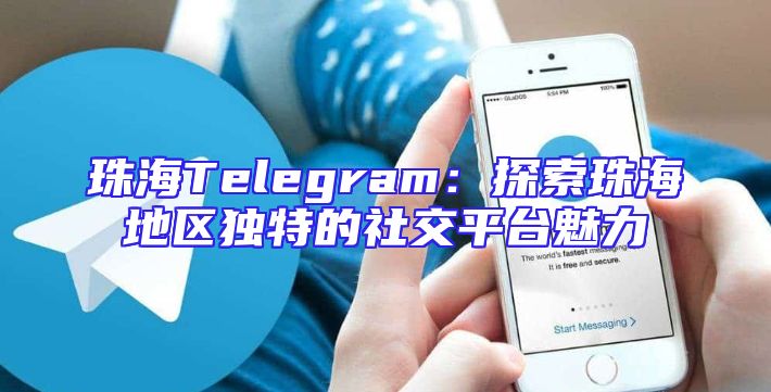 珠海Telegram：探索珠海地区独特的社交平台魅力