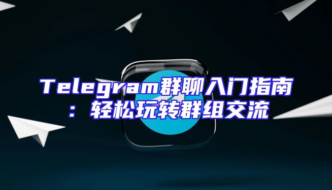 Telegram群聊入门指南：轻松玩转群组交流