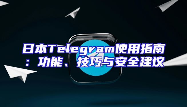 日本Telegram使用指南：功能、技巧与安全建议
