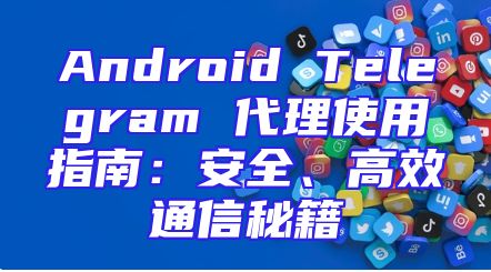Android Telegram 代理使用指南：安全、高效通信秘籍