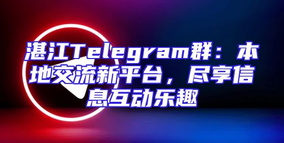 湛江Telegram群：本地交流新平台，尽享信息互动乐趣