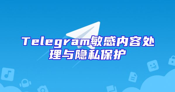 Telegram敏感内容处理与隐私保护