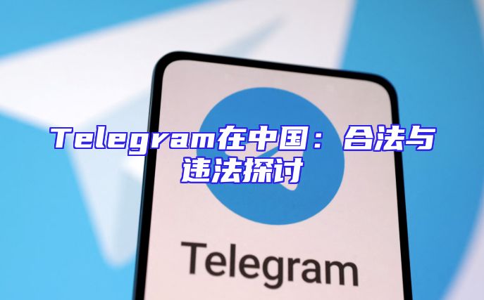 Telegram在中国：合法与违法探讨