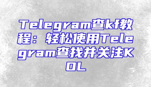 Telegram查kf教程：轻松使用Telegram查找并关注KOL