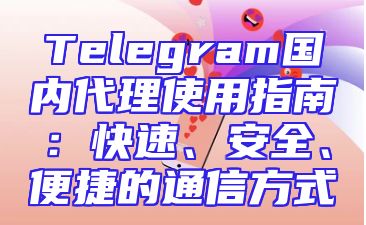 Telegram国内代理使用指南：快速、安全、便捷的通信方式