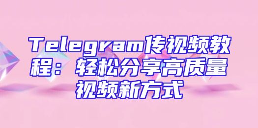 Telegram传视频教程：轻松分享高质量视频新方式
